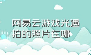 网易云游戏光遇拍的照片在哪（网易云游戏平台光遇拍照）