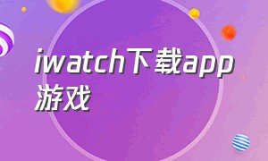 iwatch下载app游戏（iwatch下载游戏在哪里）