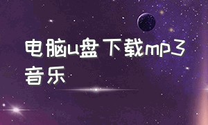 电脑u盘下载mp3音乐（电脑下载到u盘音乐免费）