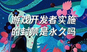 游戏开发者实施的封禁是永久吗（steam游戏开发者封禁能解除吗）