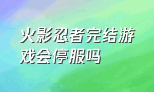 火影忍者完结游戏会停服吗