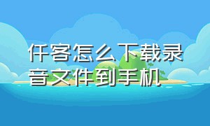 仟客怎么下载录音文件到手机