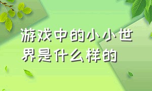 游戏中的小小世界是什么样的（小小世界这个游戏是不是无限大的）