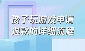 孩子玩游戏申请退款的详细流程