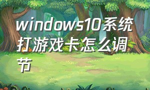 windows10系统打游戏卡怎么调节（window10打游戏卡怎么办）