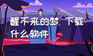 醒不来的梦 下载什么软件