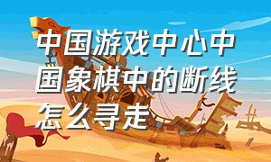 中国游戏中心中国象棋中的断线怎么寻走