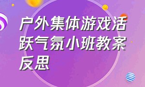 户外集体游戏活跃气氛小班教案反思（户外集体游戏活跃气氛小班教案反思）