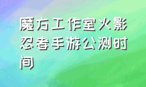 魔方工作室火影忍者手游公测时间