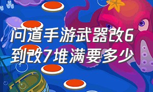 问道手游武器改6到改7堆满要多少