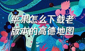 苹果怎么下载老版本的高德地图（苹果怎么下载老版本的高德地图软件）