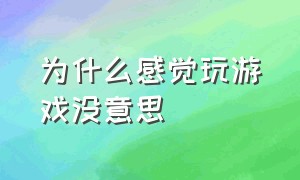 为什么感觉玩游戏没意思（感觉玩游戏没意思干什么都没意思）