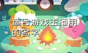 适合游戏主播用的名字（适合游戏主播用的名字女生）