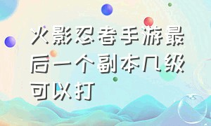 火影忍者手游最后一个副本几级可以打