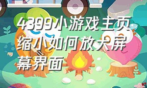 4399小游戏主页缩小如何放大屏幕界面（电脑4399小游戏缩小了怎么放大）