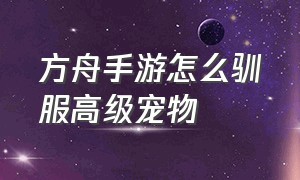 方舟手游怎么驯服高级宠物