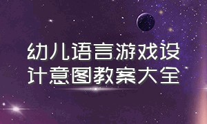 幼儿语言游戏设计意图教案大全