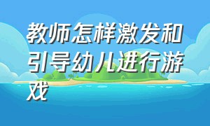 教师怎样激发和引导幼儿进行游戏