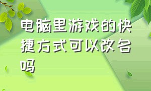 电脑里游戏的快捷方式可以改名吗