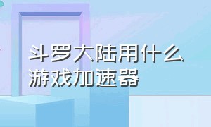 斗罗大陆用什么游戏加速器