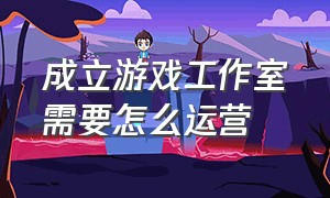 成立游戏工作室需要怎么运营