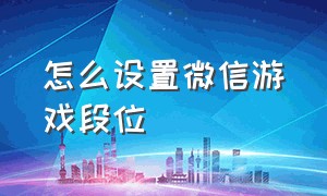 怎么设置微信游戏段位（微信游戏怎么设置游戏段位）