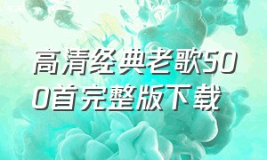 高清经典老歌500首完整版下载（支持下载的经典老歌1000首完整版）