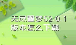 无尽噩梦52.0.1版本怎么下载（怎么下载无尽噩梦52.0无限制版）