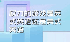 权力的游戏是英式英语还是美式英语