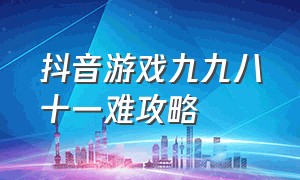 抖音游戏九九八十一难攻略