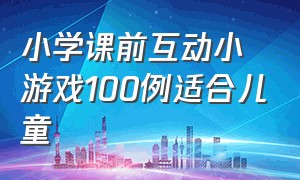 小学课前互动小游戏100例适合儿童