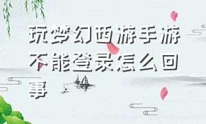 玩梦幻西游手游不能登录怎么回事（玩梦幻西游手游不能登录怎么回事呢）