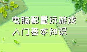 电脑配置玩游戏入门基本知识（适合新手的游戏电脑配置）