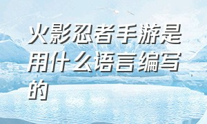 火影忍者手游是用什么语言编写的（火影忍者手游是用什么语言编写的啊）