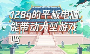 128g的平板电脑能带动大型游戏吗