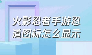 火影忍者手游忍道图标怎么显示