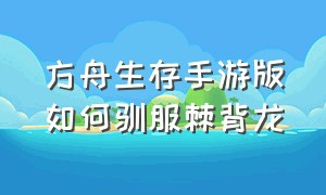 方舟生存手游版如何驯服棘背龙