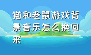 猫和老鼠游戏背景音乐怎么换回来（猫和老鼠游戏在哪里更换背景音乐）