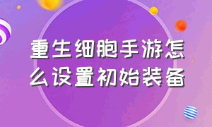 重生细胞手游怎么设置初始装备（重生细胞手游怎么设置血液特效）