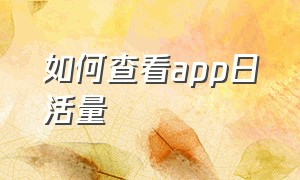 如何查看app日活量（app日活量查询工具）