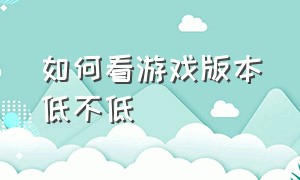 如何看游戏版本低不低（怎么看游戏版本）