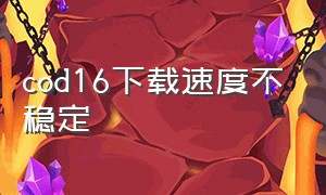 cod16下载速度不稳定