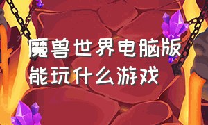 魔兽世界电脑版能玩什么游戏