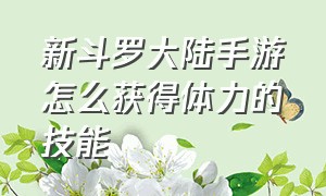 新斗罗大陆手游怎么获得体力的技能