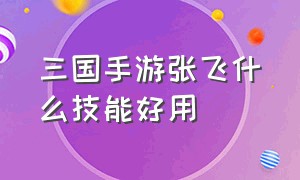 三国手游张飞什么技能好用（三国手游神将挑战阵容）