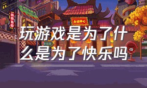 玩游戏是为了什么是为了快乐吗