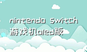 nintendo switch游戏机oled版（nintendoswitcholed国行限定）