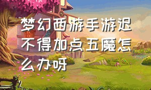 梦幻西游手游迟不得加点五魔怎么办呀