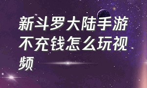 新斗罗大陆手游不充钱怎么玩视频