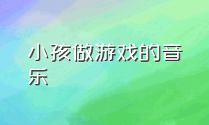 小孩做游戏的音乐（小孩做游戏）